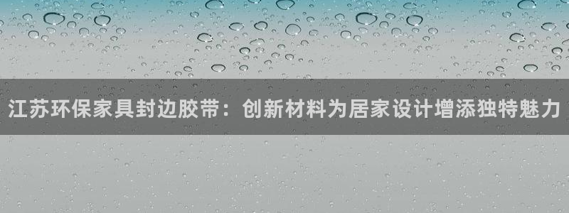 沐鳴2平臺登錄：江蘇環保家具封邊膠帶：創新材料為居家設計增添